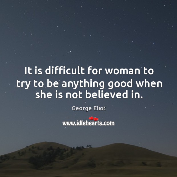 It is difficult for woman to try to be anything good when she is not believed in. George Eliot Picture Quote