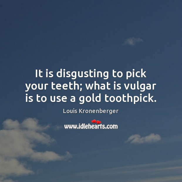 It is disgusting to pick your teeth; what is vulgar is to use a gold toothpick. Louis Kronenberger Picture Quote