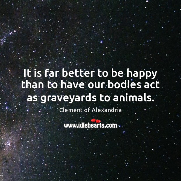 It is far better to be happy than to have our bodies act as graveyards to animals. Picture Quotes Image