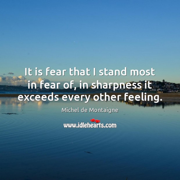 It is fear that I stand most in fear of, in sharpness it exceeds every other feeling. Michel de Montaigne Picture Quote