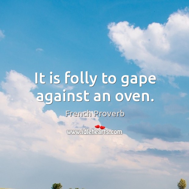 It is folly to gape against an oven. Image