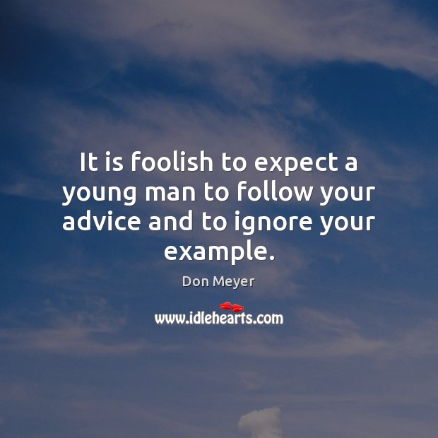 It is foolish to expect a young man to follow your advice and to ignore your example. Image