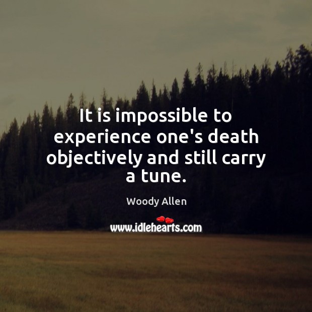 It is impossible to experience one’s death objectively and still carry a tune. Woody Allen Picture Quote