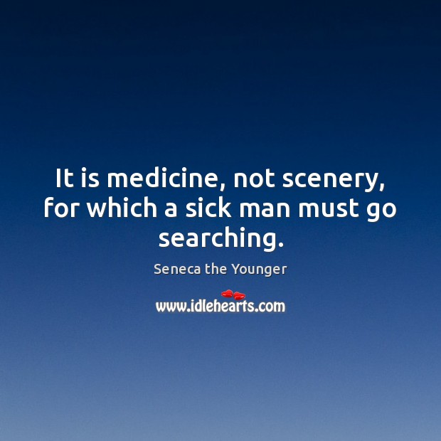 It is medicine, not scenery, for which a sick man must go searching. Image