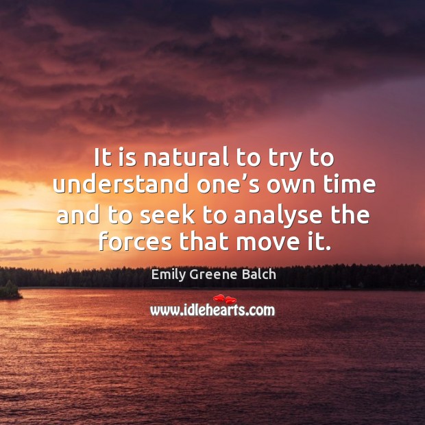 It is natural to try to understand one’s own time and to seek to analyse the forces that move it. Emily Greene Balch Picture Quote