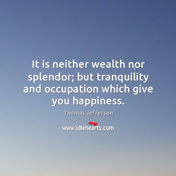 It is neither wealth nor splendor; but tranquility and occupation which give you happiness. Thomas Jefferson Picture Quote