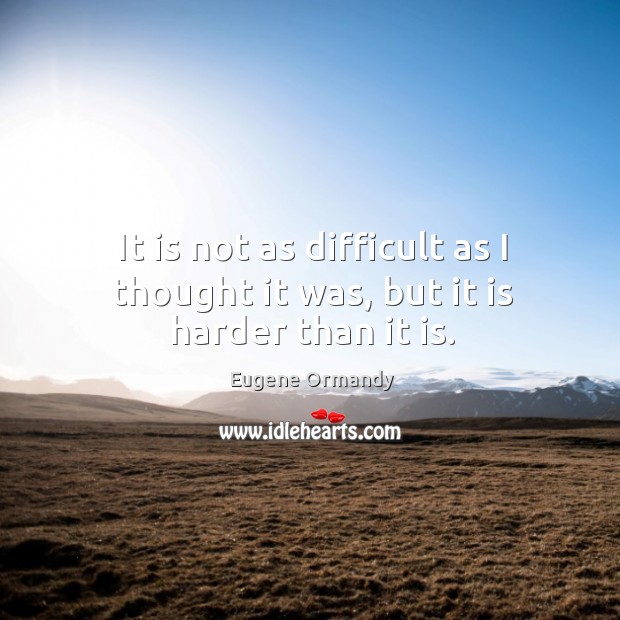 It is not as difficult as I thought it was, but it is harder than it is. Eugene Ormandy Picture Quote