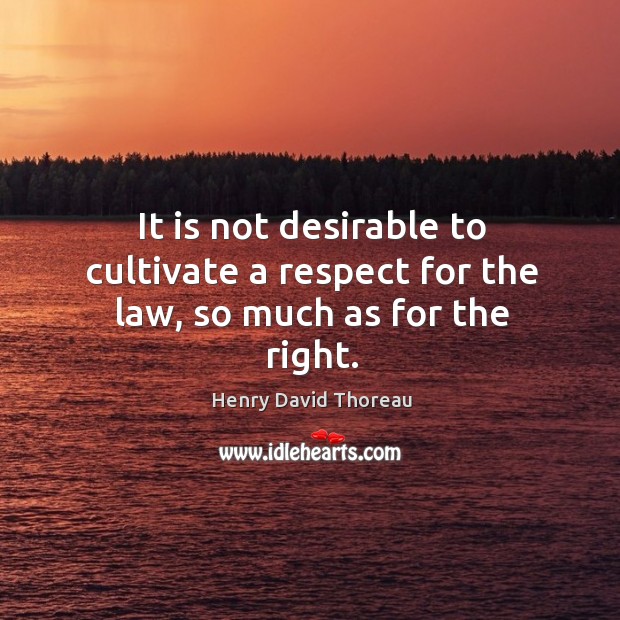 It is not desirable to cultivate a respect for the law, so much as for the right. Respect Quotes Image