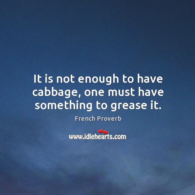 It is not enough to have cabbage, one must have something to grease it. Image