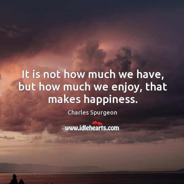 It is not how much we have, but how much we enjoy, that makes happiness. Image