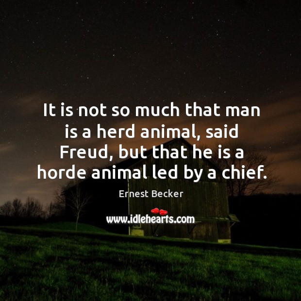 It is not so much that man is a herd animal, said freud, but that he is a horde animal led by a chief. Ernest Becker Picture Quote