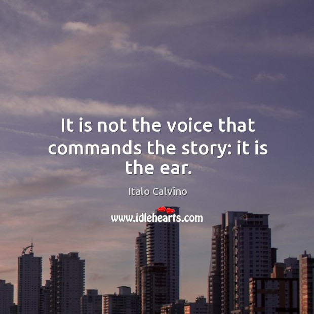 It is not the voice that commands the story: it is the ear. Image