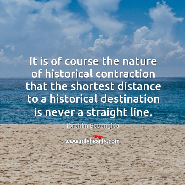 It is of course the nature of historical contraction that the shortest distance to a historical Nature Quotes Image