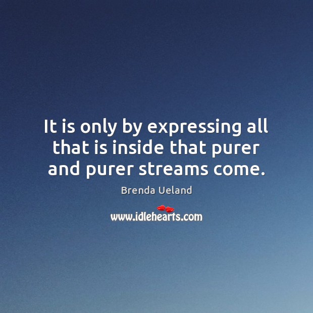 It is only by expressing all that is inside that purer and purer streams come. Brenda Ueland Picture Quote