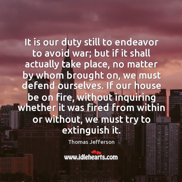 It is our duty still to endeavor to avoid war; but if it shall actually take place Thomas Jefferson Picture Quote