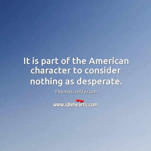 It is part of the American character to consider nothing as desperate. Thomas Jefferson Picture Quote