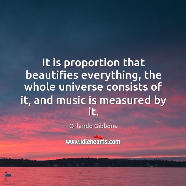 It is proportion that beautifies everything, the whole universe consists of it, and music is measured by it. Image