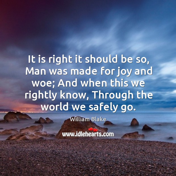 It is right it should be so, man was made for joy and woe; and when this we rightly know, through the world we safely go. William Blake Picture Quote