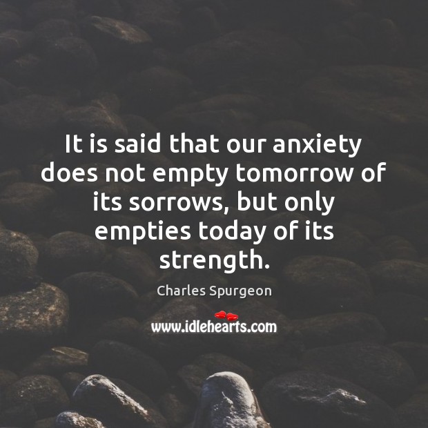 It is said that our anxiety does not empty tomorrow of its Charles Spurgeon Picture Quote