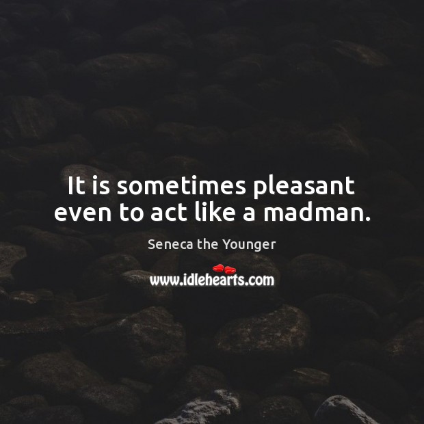 It is sometimes pleasant even to act like a madman. Seneca the Younger Picture Quote