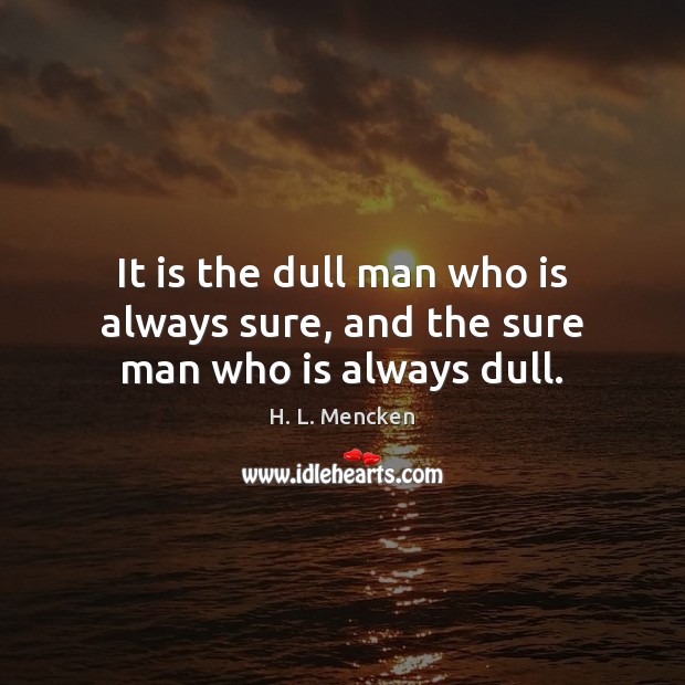 It is the dull man who is always sure, and the sure man who is always dull. H. L. Mencken Picture Quote
