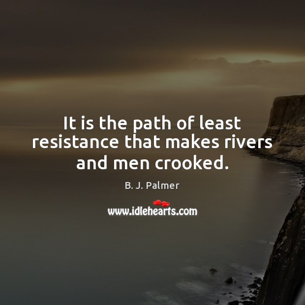 It is the path of least resistance that makes rivers and men crooked. B. J. Palmer Picture Quote