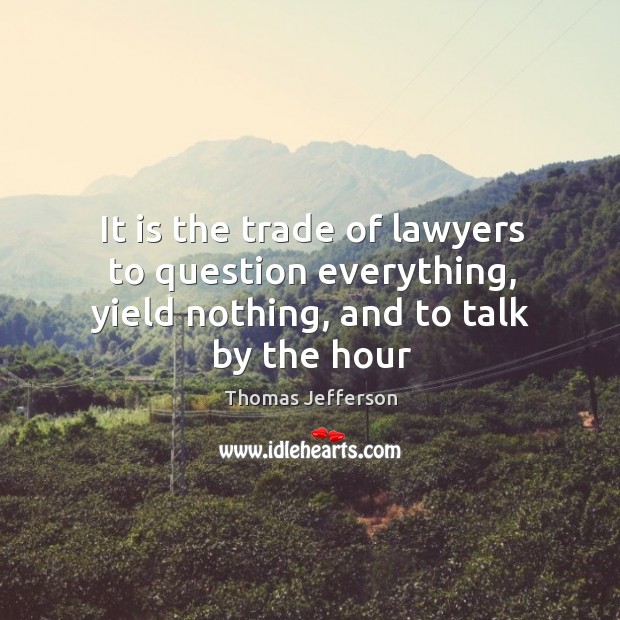 It is the trade of lawyers to question everything, yield nothing, and to talk by the hour Thomas Jefferson Picture Quote