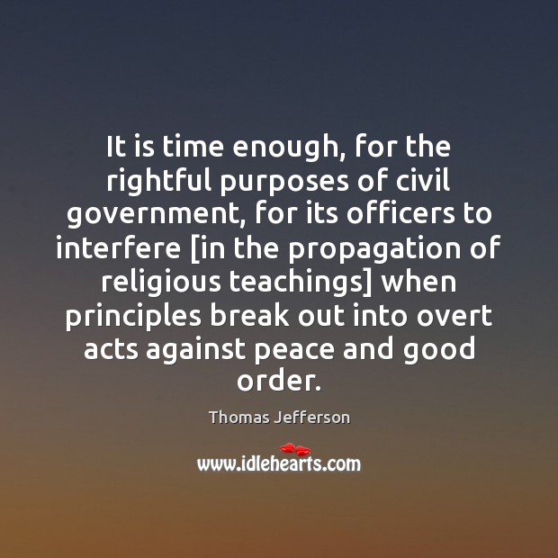 It is time enough, for the rightful purposes of civil government, for Thomas Jefferson Picture Quote