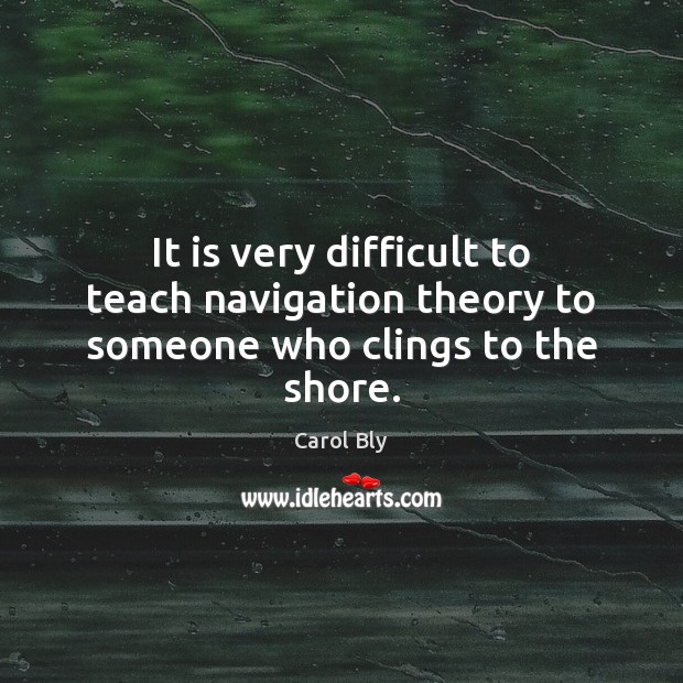 It is very difficult to teach navigation theory to someone who clings to the shore. Picture Quotes Image