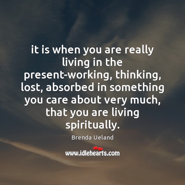 It is when you are really living in the present-working, thinking, lost, Brenda Ueland Picture Quote