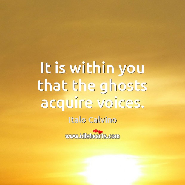 It is within you that the ghosts acquire voices. Image