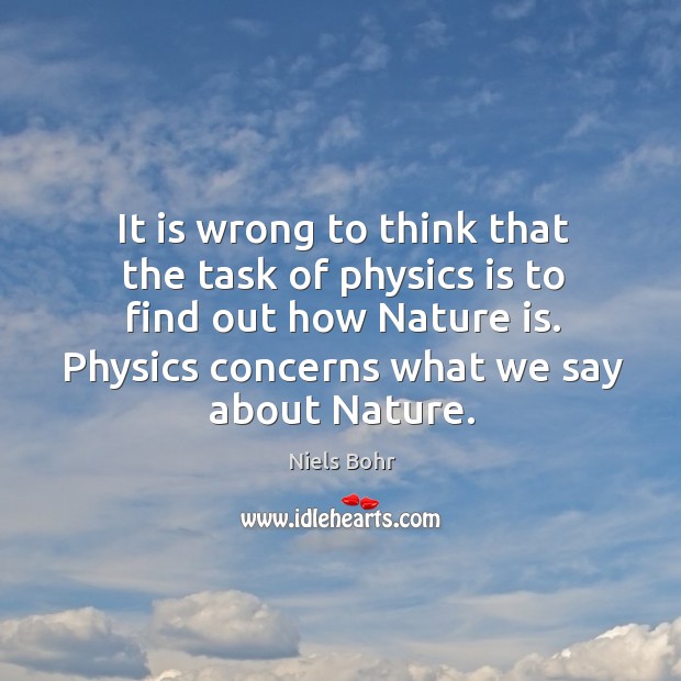 It is wrong to think that the task of physics is to find out how nature is. Physics concerns what we say about nature. Niels Bohr Picture Quote