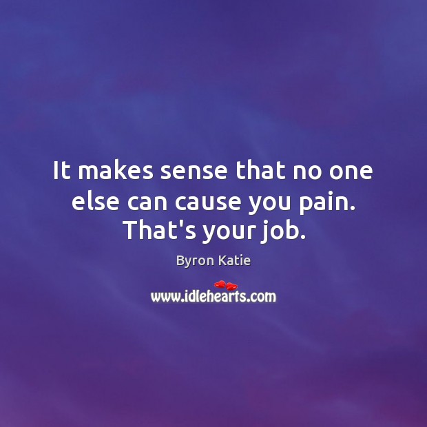 It makes sense that no one else can cause you pain. That’s your job. Byron Katie Picture Quote