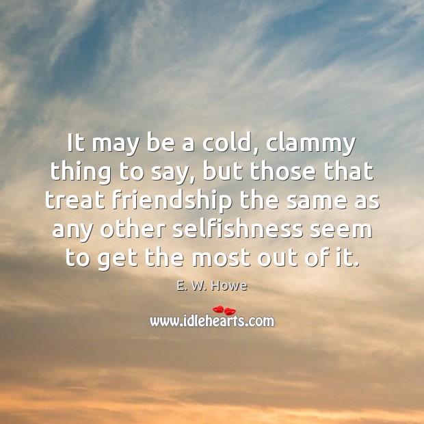 It may be a cold, clammy thing to say, but those that E. W. Howe Picture Quote