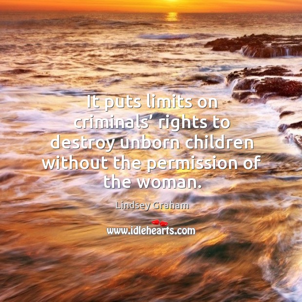 It puts limits on criminals’ rights to destroy unborn children without the permission of the woman. Lindsey Graham Picture Quote