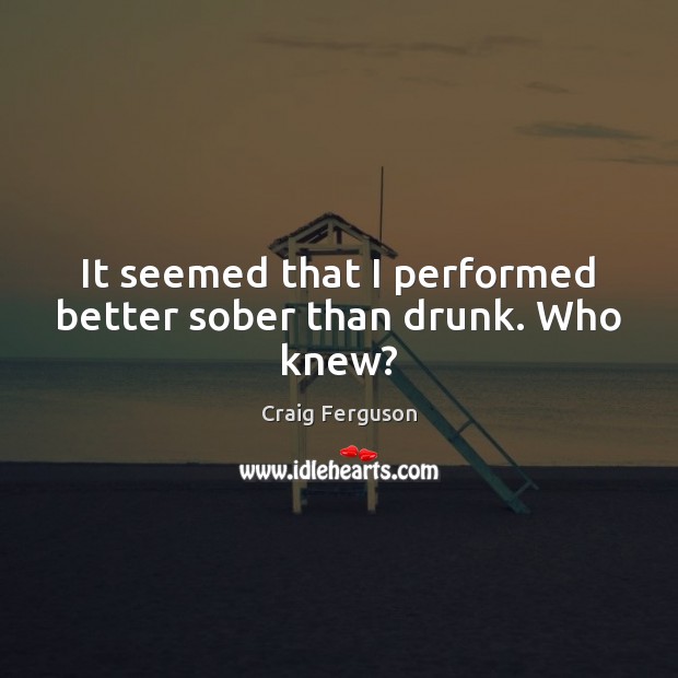 It seemed that I performed better sober than drunk. Who knew? Craig Ferguson Picture Quote