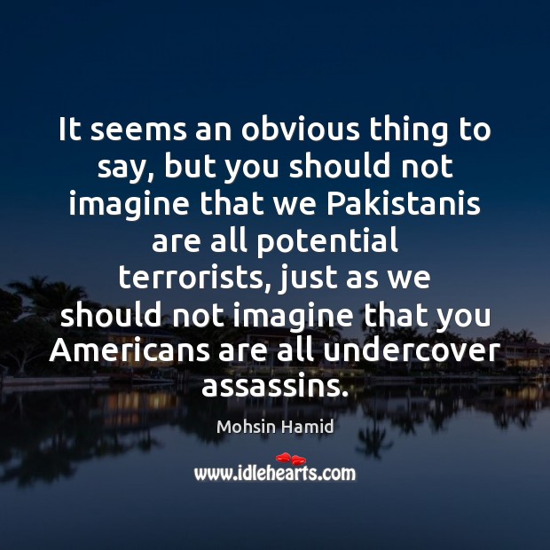 It seems an obvious thing to say, but you should not imagine Mohsin Hamid Picture Quote