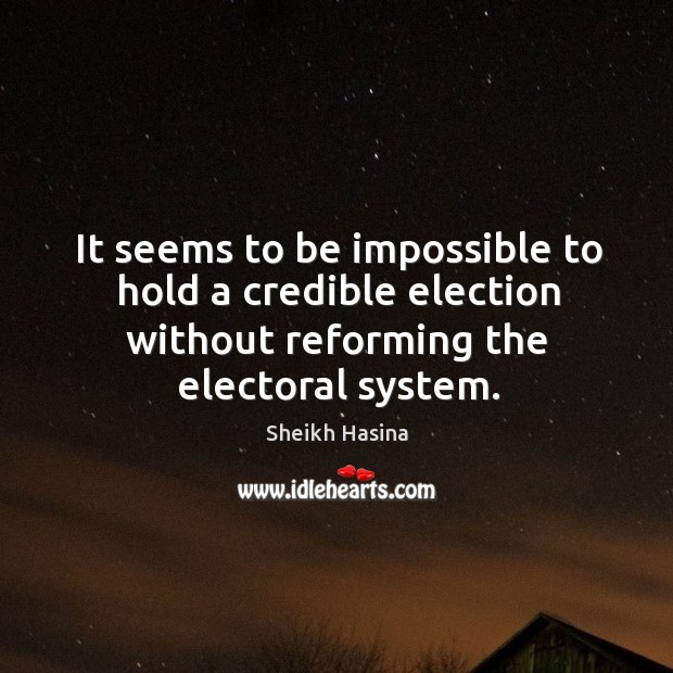 It seems to be impossible to hold a credible election without reforming the electoral system. Sheikh Hasina Picture Quote