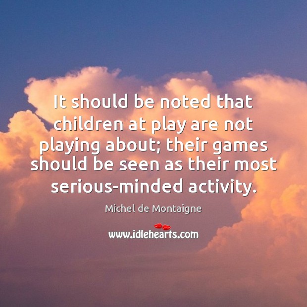 It should be noted that children at play are not playing about; Michel de Montaigne Picture Quote