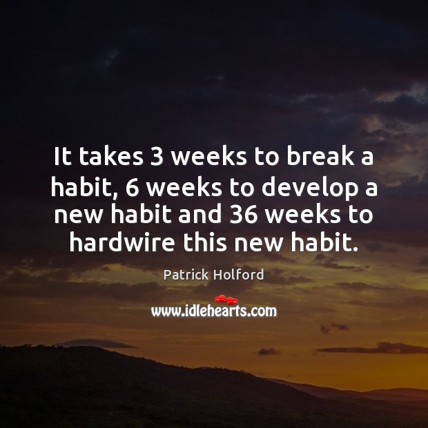 It takes 3 weeks to break a habit, 6 weeks to develop a new Image