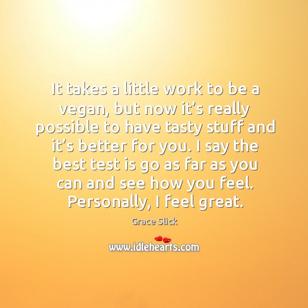 It takes a little work to be a vegan, but now it’s really possible to have tasty stuff and it’s better for you. Grace Slick Picture Quote