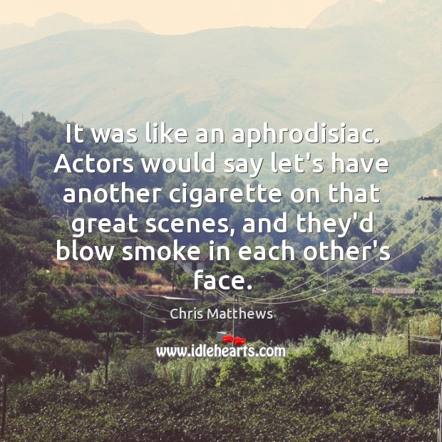 It was like an aphrodisiac. Actors would say let’s have another cigarette Chris Matthews Picture Quote