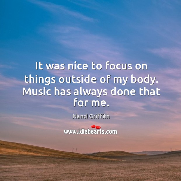 It was nice to focus on things outside of my body. Music has always done that for me. Nanci Griffith Picture Quote