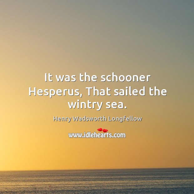 It was the schooner Hesperus, That sailed the wintry sea. Henry Wadsworth Longfellow Picture Quote