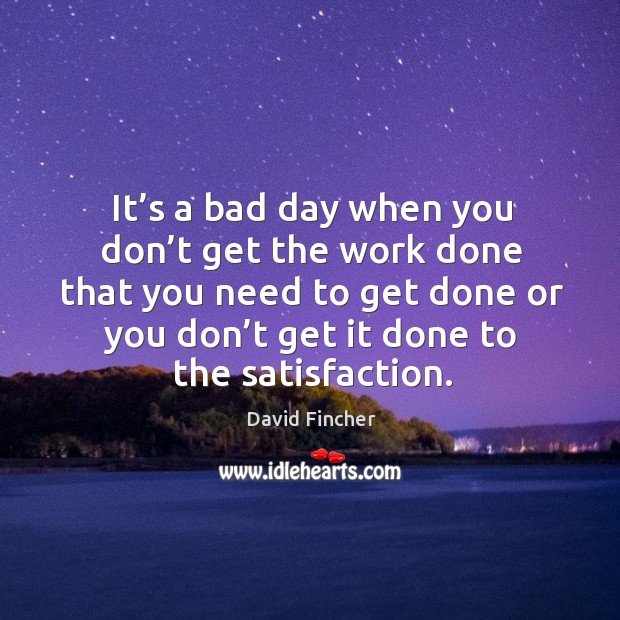 It’s a bad day when you don’t get the work done that you need to get done or you don’t get it done to the satisfaction. David Fincher Picture Quote