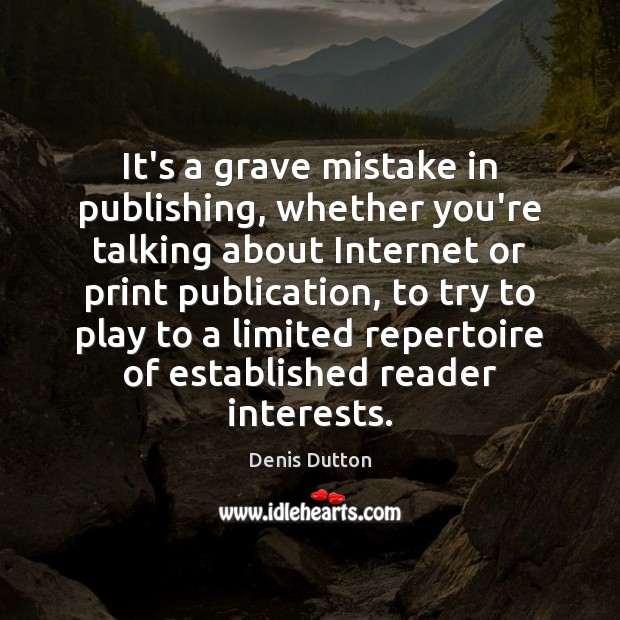 It’s a grave mistake in publishing, whether you’re talking about Internet or Image