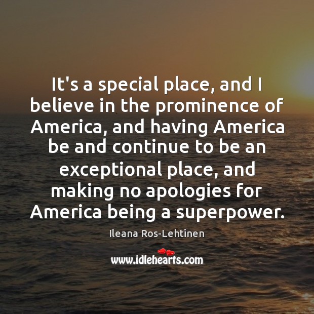 It’s a special place, and I believe in the prominence of America, Ileana Ros-Lehtinen Picture Quote