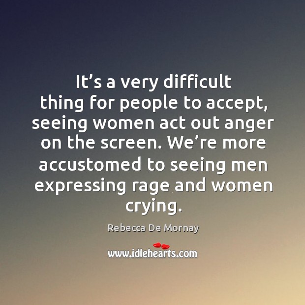 It’s a very difficult thing for people to accept, seeing women act out anger on the screen. Accept Quotes Image