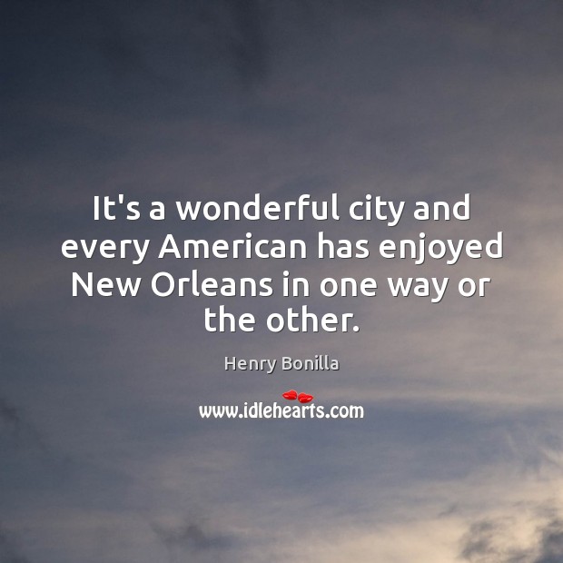 It’s a wonderful city and every American has enjoyed New Orleans in one way or the other. Henry Bonilla Picture Quote