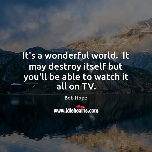 It’s a wonderful world.  It may destroy itself but you’ll be able to watch it all on TV. Bob Hope Picture Quote